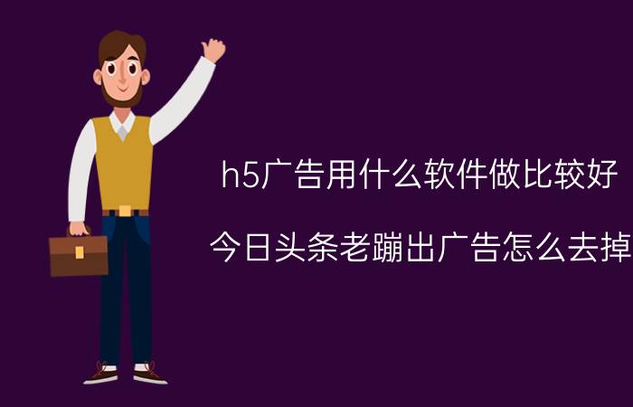 h5广告用什么软件做比较好 今日头条老蹦出广告怎么去掉？